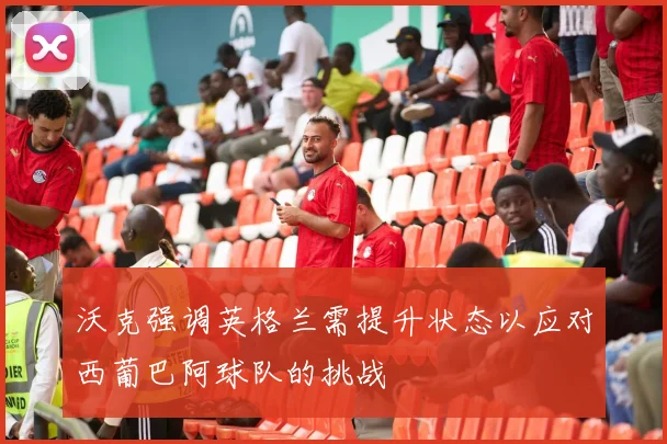 沃克强调英格兰需提升状态以应对西葡巴阿球队的挑战