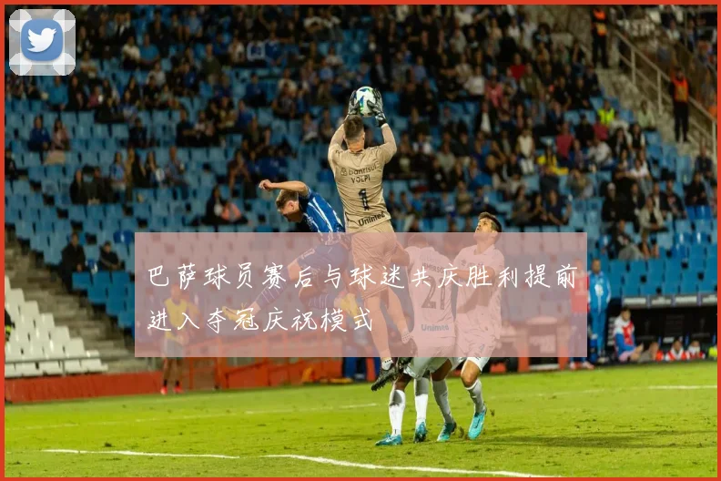 巴萨球员赛后与球迷共庆胜利提前进入夺冠庆祝模式