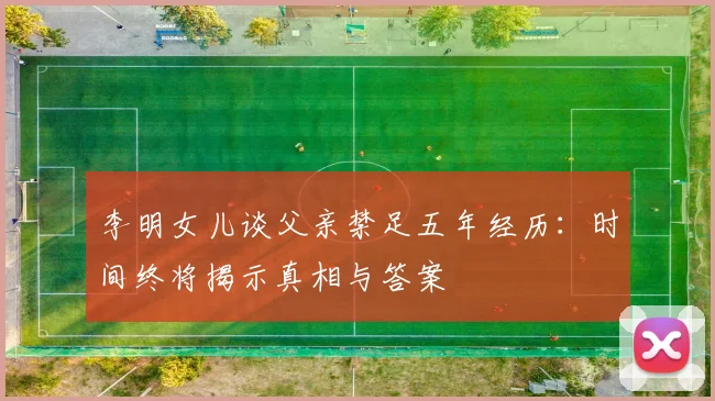 李明女儿谈父亲禁足五年经历：时间终将揭示真相与答案