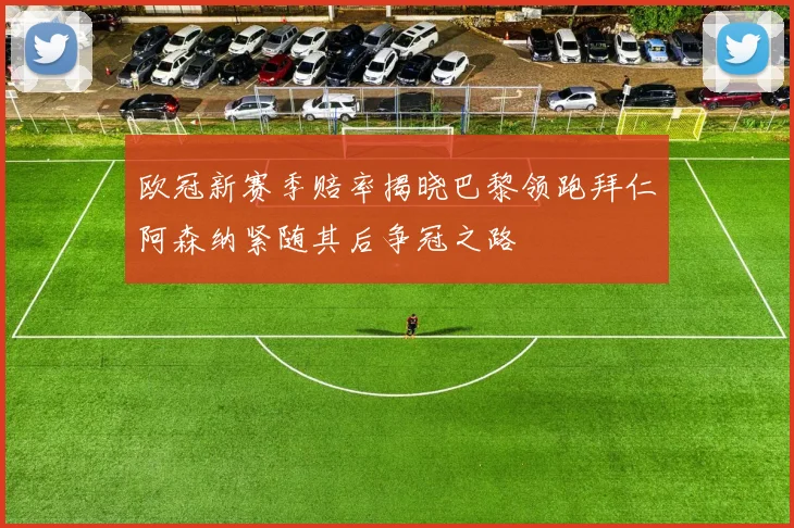 欧冠新赛季赔率揭晓巴黎领跑拜仁阿森纳紧随其后争冠之路