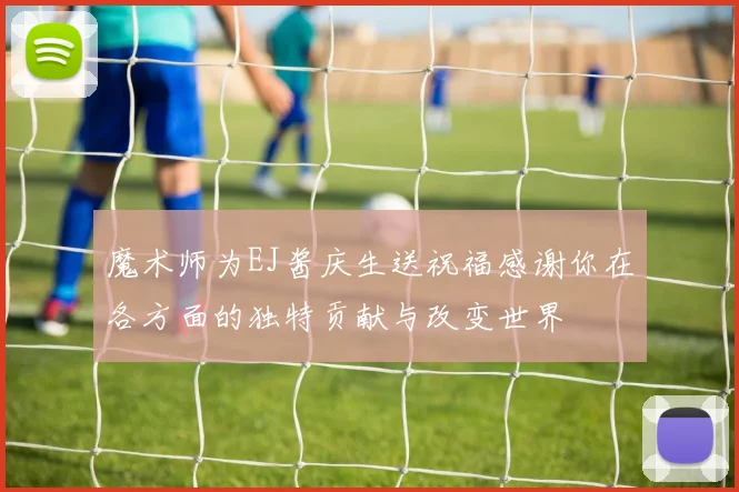 魔术师为EJ酱庆生送祝福感谢你在各方面的独特贡献与改变世界