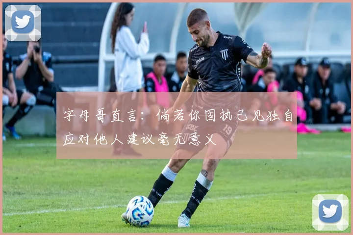 字母哥直言：倘若你固执己见独自应对他人建议毫无意义