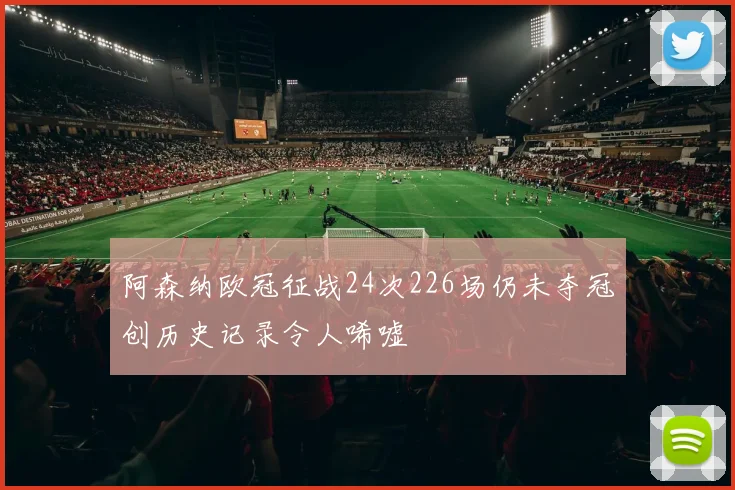 阿森纳欧冠征战24次226场仍未夺冠创历史记录令人唏嘘