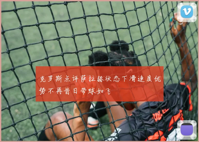 克罗斯点评萨拉赫状态下滑速度优势不再昔日带球如飞