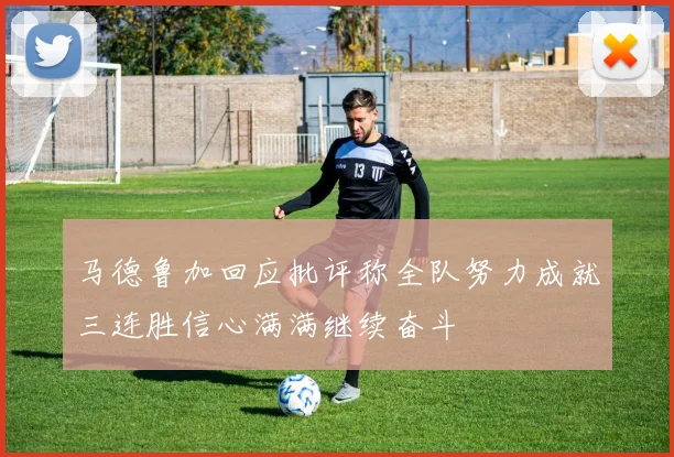 马德鲁加回应批评称全队努力成就三连胜信心满满继续奋斗