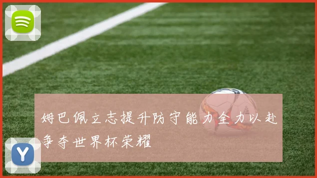姆巴佩立志提升防守能力全力以赴争夺世界杯荣耀