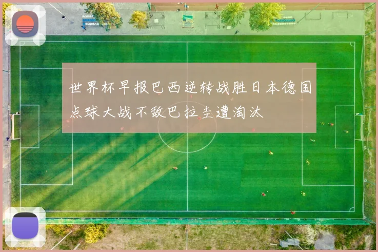 世界杯早报巴西逆转战胜日本德国点球大战不敌巴拉圭遭淘汰