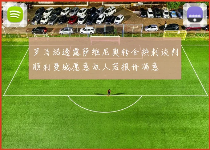 罗马诺透露萨维尼奥转会热刺谈判顺利曼城愿意放人若报价满意