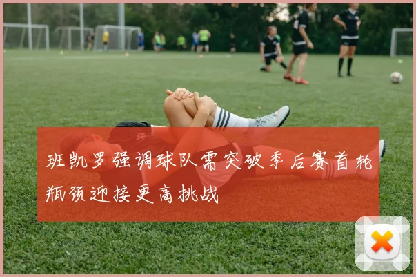 班凯罗强调球队需突破季后赛首轮瓶颈迎接更高挑战