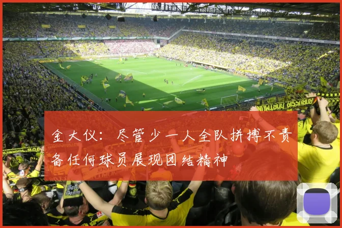 金大仪：尽管少一人全队拼搏不责备任何球员展现团结精神