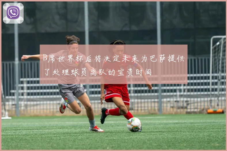 B席世界杯后将决定未来为巴萨提供了处理球员离队的宝贵时间
