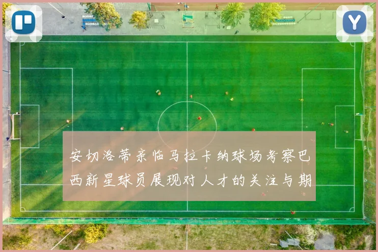 安切洛蒂亲临马拉卡纳球场考察巴西新星球员展现对人才的关注与期待