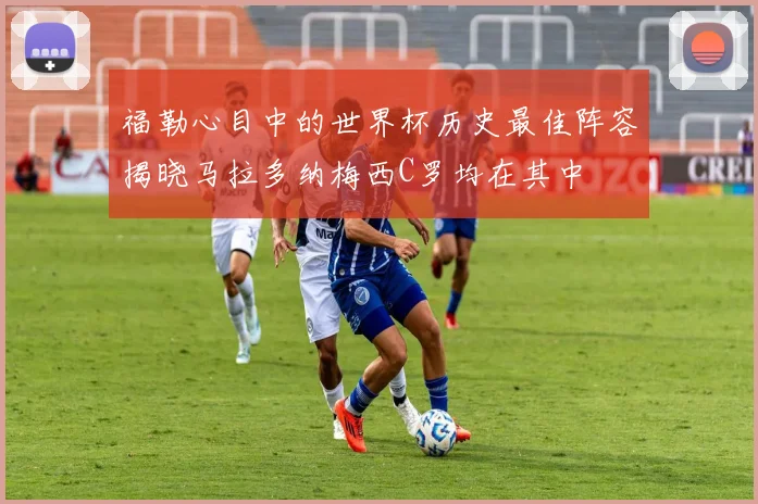 福勒心目中的世界杯历史最佳阵容揭晓马拉多纳梅西C罗均在其中