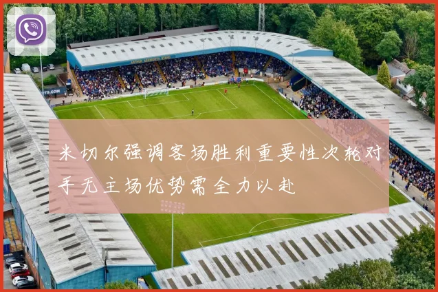 米切尔强调客场胜利重要性次轮对手无主场优势需全力以赴