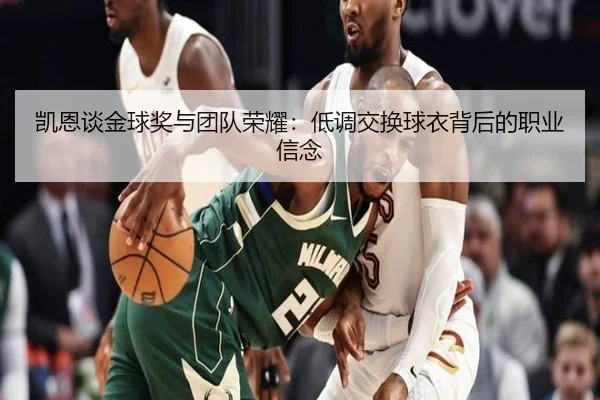 凯恩谈金球奖与团队荣耀：低调交换球衣背后的职业信念